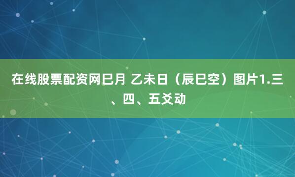 在线股票配资网巳月 乙未日（辰巳空）图片1.三、四、五爻动