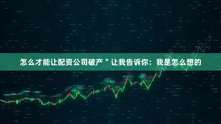 怎么才能让配资公司破产　　＂让我告诉你：我是怎么想的