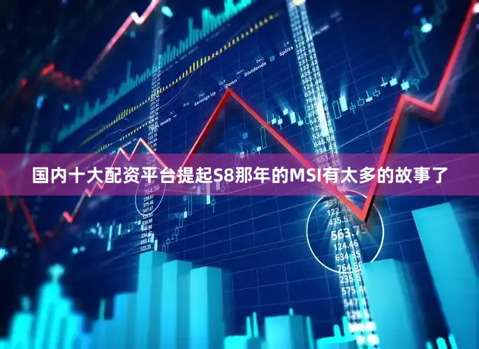 国内十大配资平台提起S8那年的MSI有太多的故事了