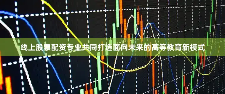线上股票配资专业共同打造面向未来的高等教育新模式