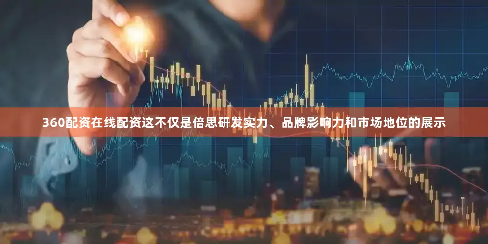 360配资在线配资这不仅是倍思研发实力、品牌影响力和市场地位的展示