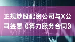正规炒股配资公司与X公司签署《算力服务合同》