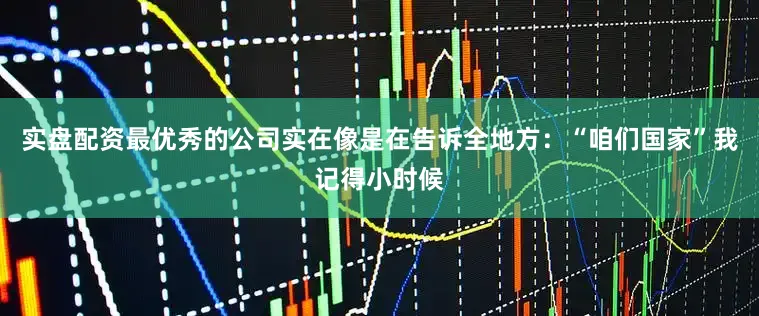 实盘配资最优秀的公司实在像是在告诉全地方：“咱们国家”我记得小时候